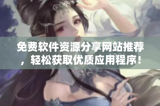 免費軟件資源分享網(wǎng)站推薦，輕松獲取優(yōu)質(zhì)應(yīng)用程序！