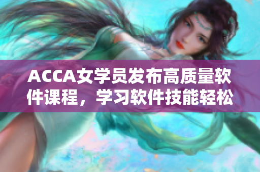ACCA女學(xué)員發(fā)布高質(zhì)量軟件課程，學(xué)習軟件技能輕松無壓力！