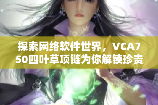 探索網(wǎng)絡(luò)軟件世界，VCA750四葉草項鏈為你解鎖珍貴經(jīng)驗