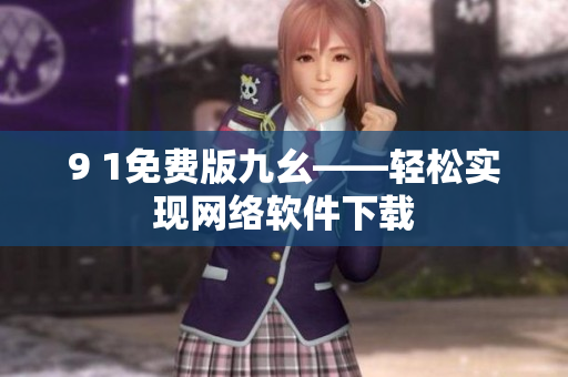 9 1免費版九幺——輕松實現(xiàn)網(wǎng)絡(luò)軟件下載