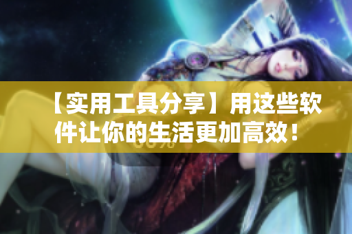 【實用工具分享】用這些軟件讓你的生活更加高效！