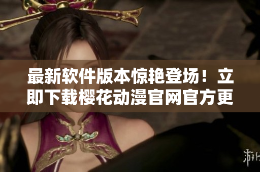 最新軟件版本驚艷登場(chǎng)！立即下載櫻花動(dòng)漫官網(wǎng)官方更新