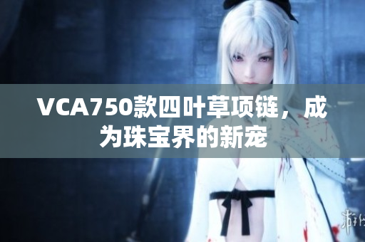 VCA750款四葉草項鏈，成為珠寶界的新寵