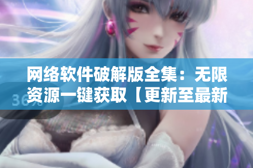 網(wǎng)絡(luò)軟件破解版全集：無限資源一鍵獲取【更新至最新版本】