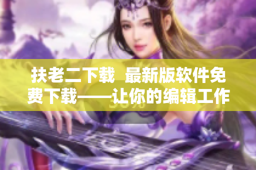 扶老二下載  最新版軟件免費下載——讓你的編輯工作事半功倍！