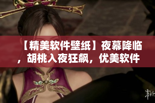 【精美軟件壁紙】夜幕降臨，胡桃入夜狂飆，優(yōu)美軟件壁紙盡在眼前！