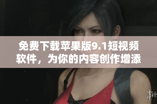 免費下載蘋果版9.1短視頻軟件，為你的內(nèi)容創(chuàng)作增添更多可能性