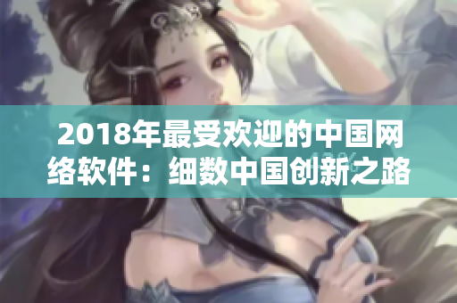 2018年最受歡迎的中國(guó)網(wǎng)絡(luò)軟件：細(xì)數(shù)中國(guó)創(chuàng)新之路