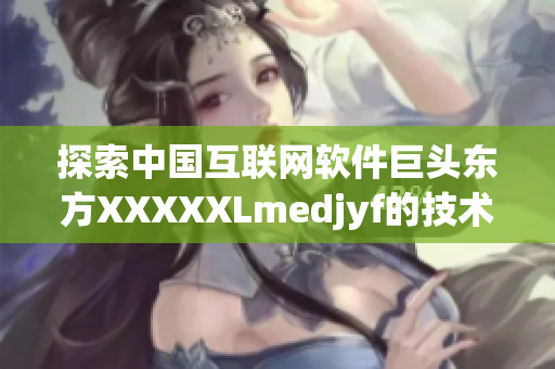 探索中國(guó)互聯(lián)網(wǎng)軟件巨頭東方XXXXXLmedjyf的技術(shù)之路