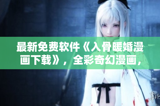 最新免費(fèi)軟件《入骨暖婚漫畫下載》，全彩奇幻漫畫，熱門重制！