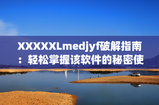 XXXXXLmedjyf破解指南：輕松掌握該軟件的秘密使用方法！