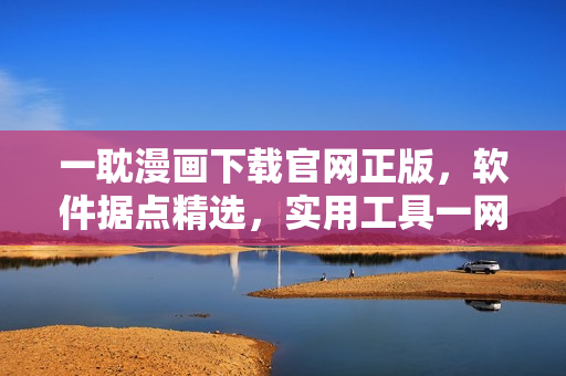 一耽漫畫下載官網(wǎng)正版，軟件據(jù)點(diǎn)精選，實(shí)用工具一網(wǎng)打盡