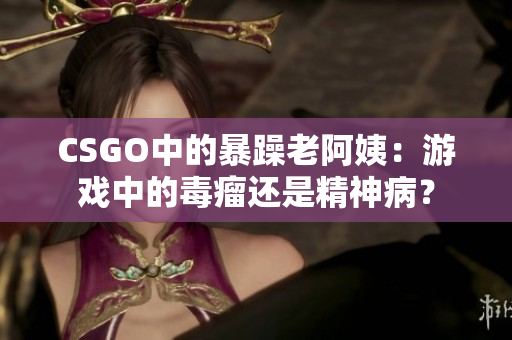 CSGO中的暴躁老阿姨：游戲中的毒瘤還是精神病？