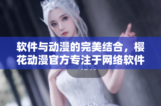 軟件與動漫的完美結(jié)合，櫻花動漫官方專注于網(wǎng)絡(luò)軟件的最新報道