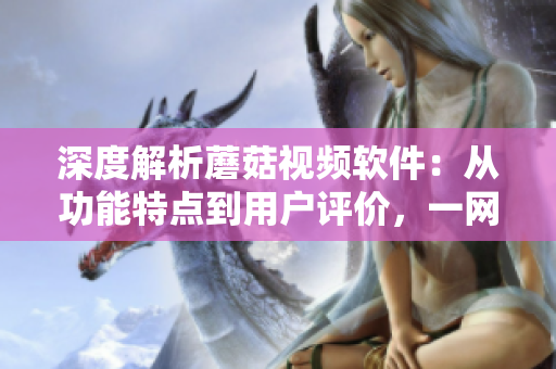 深度解析蘑菇視頻軟件：從功能特點(diǎn)到用戶評價(jià)，一網(wǎng)打盡！