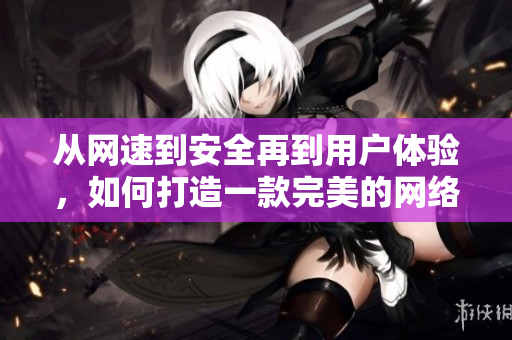 從網(wǎng)速到安全再到用戶體驗，如何打造一款完美的網(wǎng)絡(luò)軟件