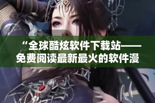 “全球酷炫軟件下載站——免費閱讀最新最火的軟件漫畫！”