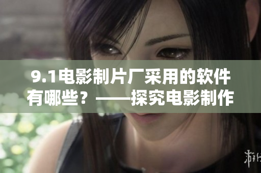 9.1電影制片廠采用的軟件有哪些？——探究電影制作行業(yè)中的軟件應(yīng)用