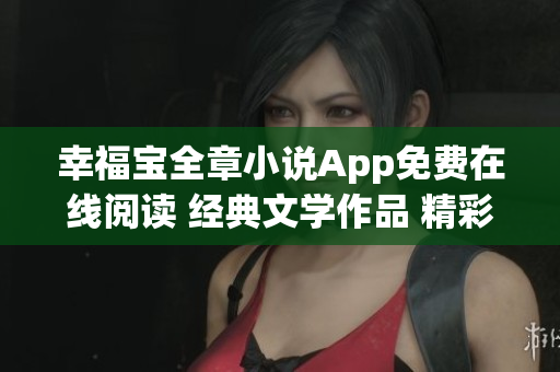 幸福寶全章小說App免費(fèi)在線閱讀 經(jīng)典文學(xué)作品 精彩內(nèi)容不容錯過