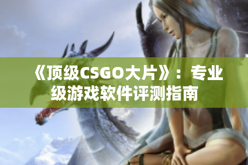 《頂級(jí)CSGO大片》：專業(yè)級(jí)游戲軟件評(píng)測(cè)指南