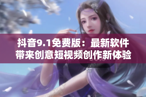 抖音9.1免費版：最新軟件帶來創(chuàng)意短視頻創(chuàng)作新體驗！
