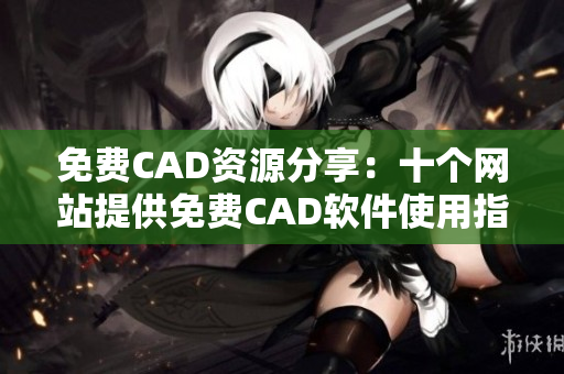 免費CAD資源分享：十個網(wǎng)站提供免費CAD軟件使用指南