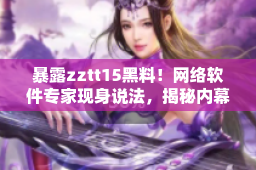 暴露zztt15黑料！網(wǎng)絡(luò)軟件專家現(xiàn)身說(shuō)法，揭秘內(nèi)幕！