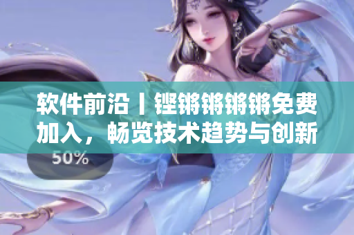 軟件前沿丨鏗鏘鏘鏘鏘免費加入，暢覽技術趨勢與創(chuàng)新革新！