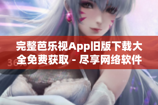 完整芭樂(lè)視App舊版下載大全免費(fèi)獲取 - 盡享網(wǎng)絡(luò)軟件經(jīng)典收藏！