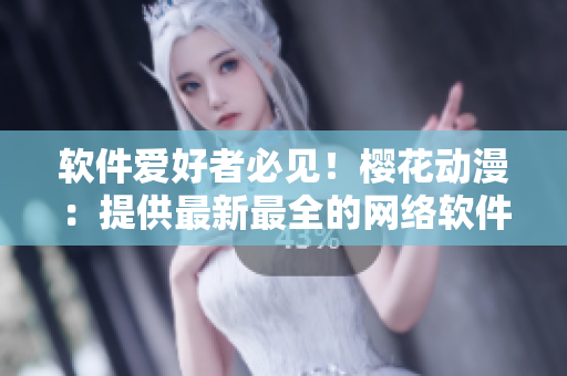 軟件愛好者必見！櫻花動(dòng)漫：提供最新最全的網(wǎng)絡(luò)軟件資訊和技巧
