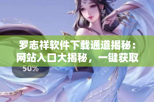 羅志祥軟件下載通道揭秘：網(wǎng)站入口大揭秘，一鍵獲取熱門軟件資源