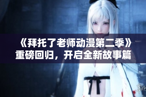 《拜托了老師動漫第二季》重磅回歸，開啟全新故事篇章