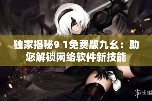 獨家揭秘9 1免費版九幺：助您解鎖網(wǎng)絡軟件新技能