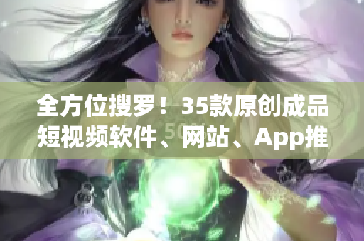 全方位搜羅！35款原創(chuàng)成品短視頻軟件、網(wǎng)站、App推薦全解析