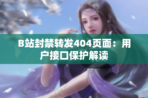 B站封禁轉發(fā)404頁面：用戶接口保護解讀