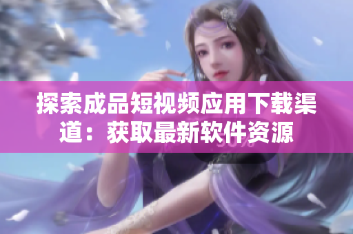 探索成品短視頻應(yīng)用下載渠道：獲取最新軟件資源