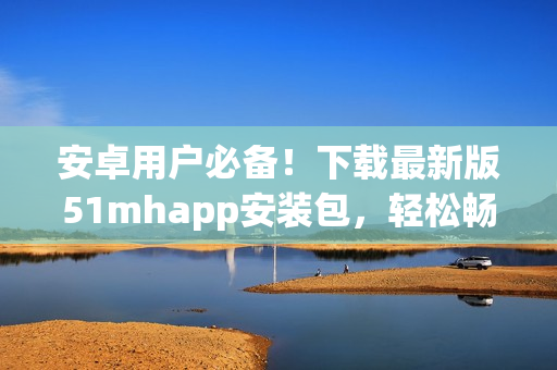 安卓用戶必備！下載最新版51mhapp安裝包，輕松暢玩高質量軟件！