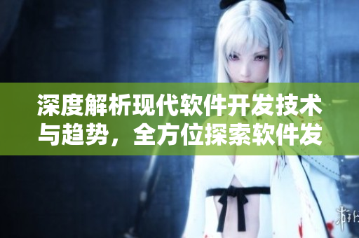 深度解析現(xiàn)代軟件開發(fā)技術(shù)與趨勢，全方位探索軟件發(fā)展路徑