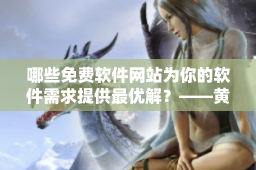 哪些免費(fèi)軟件網(wǎng)站為你的軟件需求提供最優(yōu)解？——黃岡免費(fèi)軟件網(wǎng)站盤點(diǎn)