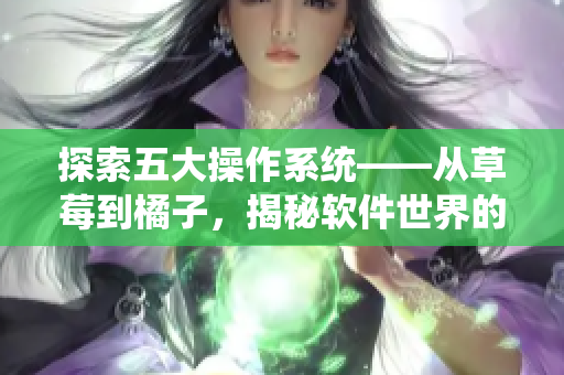 探索五大操作系統——從草莓到橘子，揭秘軟件世界的多樣性