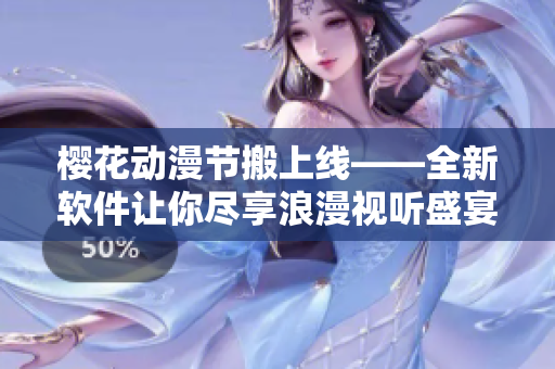 櫻花動(dòng)漫節(jié)搬上線——全新軟件讓你盡享浪漫視聽(tīng)盛宴