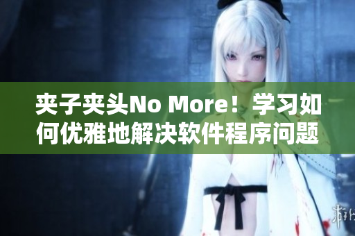 夾子夾頭No More！學(xué)習(xí)如何優(yōu)雅地解決軟件程序問(wèn)題