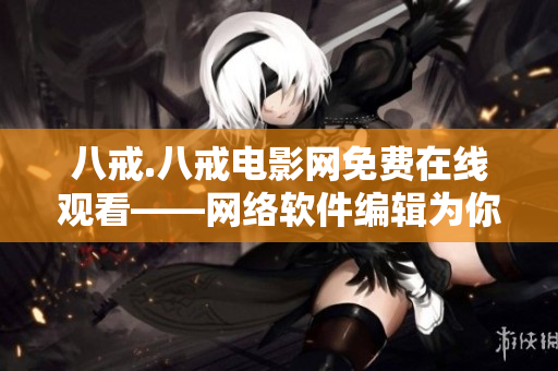 八戒.八戒電影網(wǎng)免費在線觀看——網(wǎng)絡(luò)軟件編輯為你推薦的高清電影網(wǎng)站