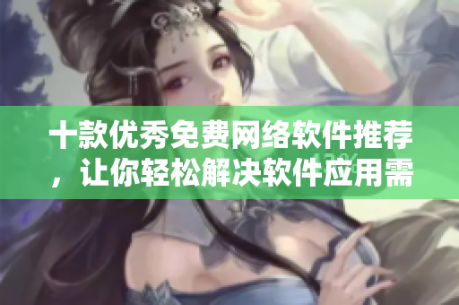 十款優(yōu)秀免費(fèi)網(wǎng)絡(luò)軟件推薦，讓你輕松解決軟件應(yīng)用需求