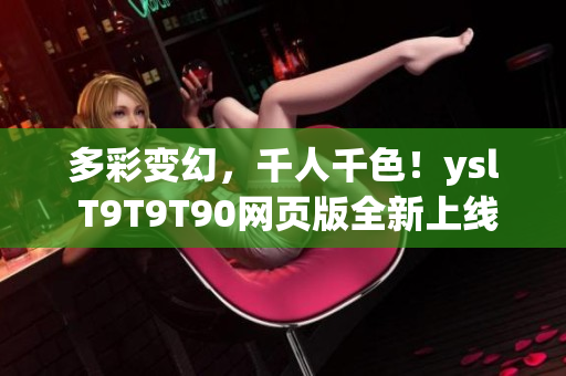 多彩變幻，千人千色！ysl T9T9T90網(wǎng)頁版全新上線！