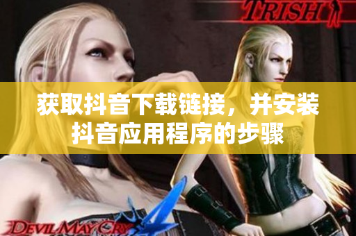 獲取抖音下載鏈接，并安裝抖音應(yīng)用程序的步驟