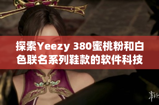 探索Yeezy 380蜜桃粉和白色聯名系列鞋款的軟件科技創(chuàng)新