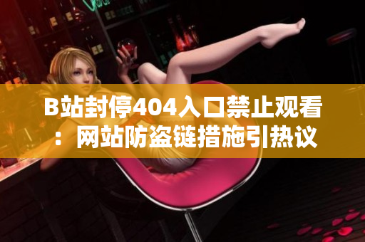 B站封停404入口禁止觀看：網(wǎng)站防盜鏈措施引熱議