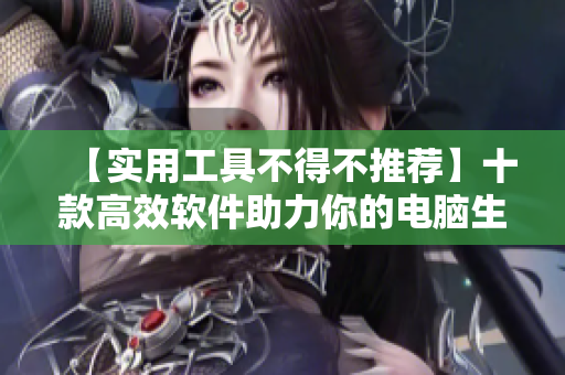 【實(shí)用工具不得不推薦】十款高效軟件助力你的電腦生產(chǎn)力提升