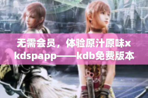 無需會(huì)員，體驗(yàn)原汁原味xkdspapp——kdb免費(fèi)版本